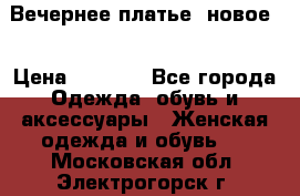 Вечернее платье, новое  › Цена ­ 8 000 - Все города Одежда, обувь и аксессуары » Женская одежда и обувь   . Московская обл.,Электрогорск г.